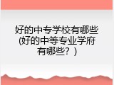 好的中专学校有哪些(好的中等专业学府有哪些？)