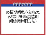 疫情期间私立幼师怎么提出辞职(疫情期间幼师辞职方法)