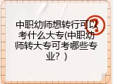 中职幼师想转行可以考什么大专(中职幼师转大专可考哪些专业？)
