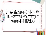 广东省幼师专业本科院校有哪些(广东省幼师本科院校)