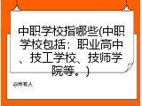 中职学校指哪些(中职学校包括：职业高中、技工学校、技师学院等。)