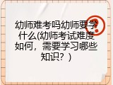 幼师难考吗幼师要学什么(幼师考试难度如何，需要学习哪些知识？)