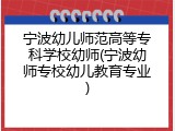 宁波幼儿师范高等专科学校幼师(宁波幼师专校幼儿教育专业)