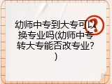 幼师中专到大专可以换专业吗(幼师中专转大专能否改专业？)