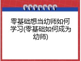 零基础想当幼师如何学习(零基础如何成为幼师)