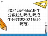 2021琼台师范招生分数线幼师(幼师招生分数线2021琼台师范)
