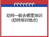 幼师一般去哪里培训(幼师培训地点)