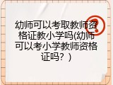 幼师可以考取教师资格证教小学吗(幼师可以考小学教师资格证吗？)