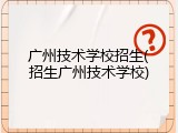 广州技术学校招生(招生广州技术学校)