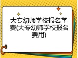 大专幼师学校报名学费(大专幼师学校报名费用)