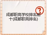 成都职高学校排名前十(成都职高排名)