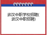 武汉中职学校招聘(武汉中职招聘)