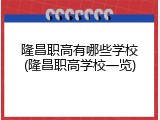 隆昌职高有哪些学校(隆昌职高学校一览)