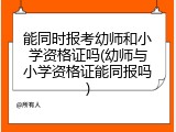 能同时报考幼师和小学资格证吗(幼师与小学资格证能同报吗)