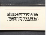 成都好的学校职高(成都职高优选院校)