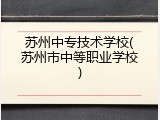苏州中专技术学校(苏州市中等职业学校)