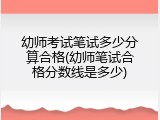 幼师考试笔试多少分算合格(幼师笔试合格分数线是多少)