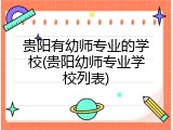 贵阳有幼师专业的学校(贵阳幼师专业学校列表)