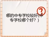 哪的中专学校较好(中专学校哪个好？)