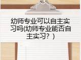 幼师专业可以自主实习吗(幼师专业能否自主实习？)