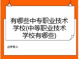 有哪些中专职业技术学校(中等职业技术学校有哪些)