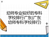 幼师专业较好的专科学校排行广东(广东幼师专科学校排行)