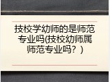 技校学幼师的是师范专业吗(技校幼师属师范专业吗？)
