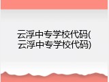 云浮中专学校代码(云浮中专学校代码)