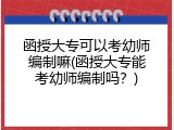 函授大专可以考幼师编制嘛(函授大专能考幼师编制吗？)