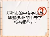 郑州市的中专学校有哪些(郑州的中专学校有哪些？)