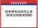 高考想考幼师怎么考(高考幼师报考指南)