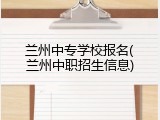 兰州中专学校报名(兰州中职招生信息)