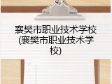 襄樊市职业技术学校(襄樊市职业技术学校)