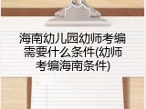 海南幼儿园幼师考编需要什么条件(幼师考编海南条件)