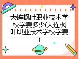 大连枫叶职业技术学校学费多少(大连枫叶职业技术学校学费)