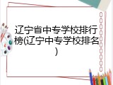 辽宁省中专学校排行榜(辽宁中专学校排名)