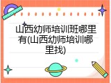 山西幼师培训班哪里有(山西幼师培训哪里找)