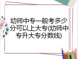 幼师中专一般考多少分可以上大专(幼师中专升大专分数线)