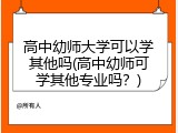 高中幼师大学可以学其他吗(高中幼师可学其他专业吗？)