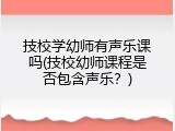 技校学幼师有声乐课吗(技校幼师课程是否包含声乐？)