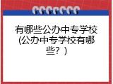 有哪些公办中专学校(公办中专学校有哪些？)