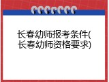 长春幼师报考条件(长春幼师资格要求)