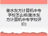 衡水东方计算机中专学校怎么样(衡水东方计算机中专学校评价)