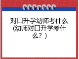 对口升学幼师考什么(幼师对口升学考什么？)