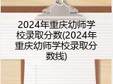 2024年重庆幼师学校录取分数(2024年重庆幼师学校录取分数线)