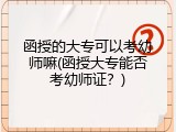函授的大专可以考幼师嘛(函授大专能否考幼师证？)