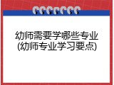 幼师需要学哪些专业(幼师专业学习要点)