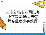 大专幼师专业可以考小学教资吗(大专幼师专业考小学教资)