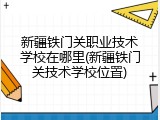 新疆铁门关职业技术学校在哪里(新疆铁门关技术学校位置)