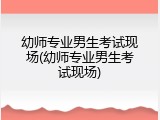幼师专业男生考试现场(幼师专业男生考试现场)